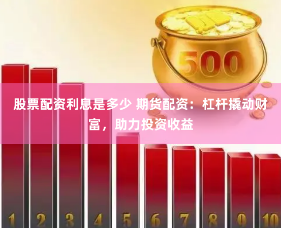 股票配资利息是多少 期货配资：杠杆撬动财富，助力投资收益