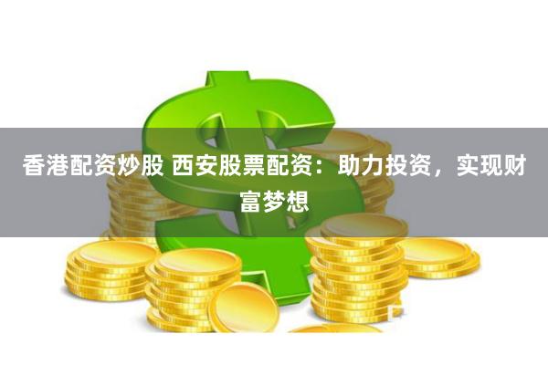 香港配资炒股 西安股票配资：助力投资，实现财富梦想