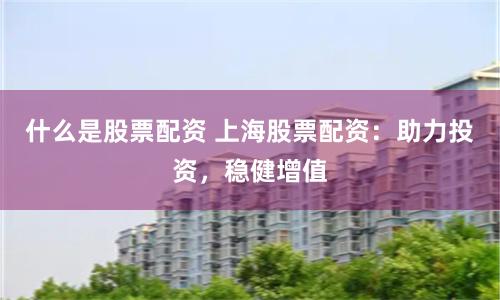 什么是股票配资 上海股票配资：助力投资，稳健增值
