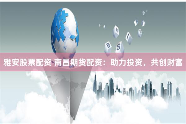 雅安股票配资 南昌期货配资：助力投资，共创财富