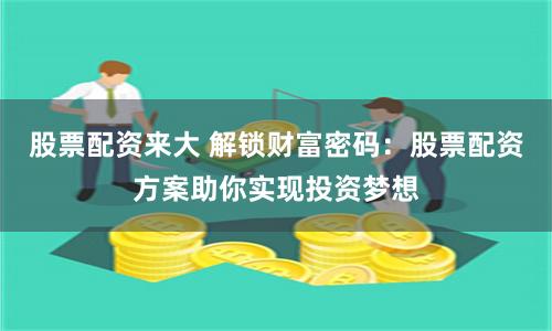 股票配资来大 解锁财富密码：股票配资方案助你实现投资梦想