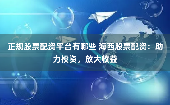 正规股票配资平台有哪些 海西股票配资：助力投资，放大收益