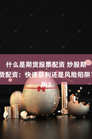 什么是期货股票配资 炒股期货配资：快速获利还是风险陷阱？
