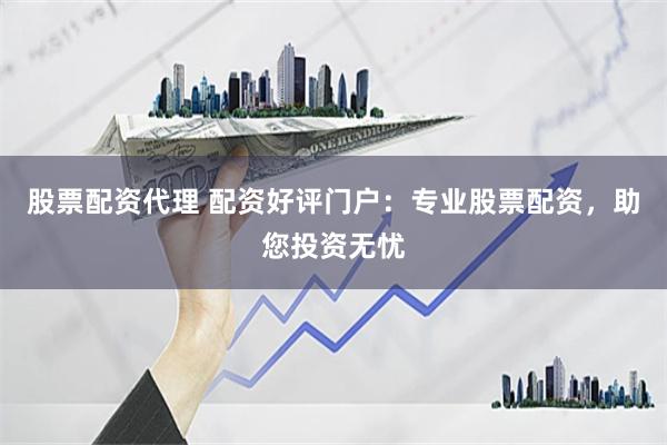 股票配资代理 配资好评门户：专业股票配资，助您投资无忧