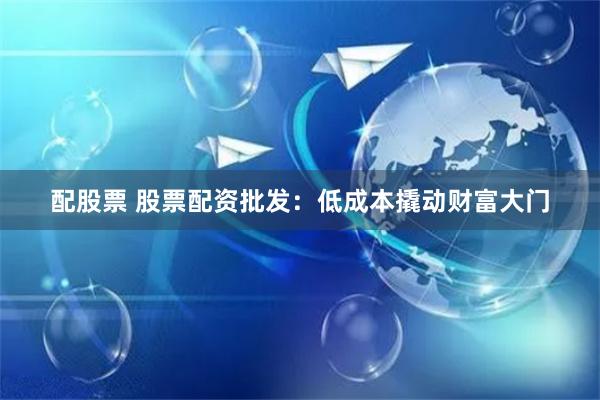 配股票 股票配资批发：低成本撬动财富大门