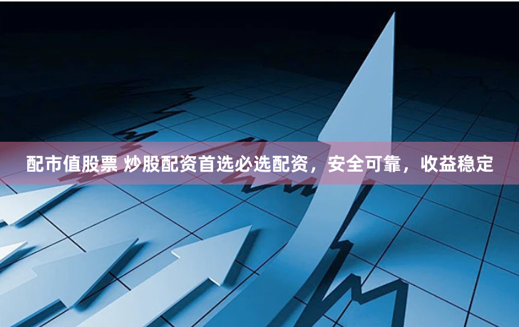 配市值股票 炒股配资首选必选配资，安全可靠，收益稳定