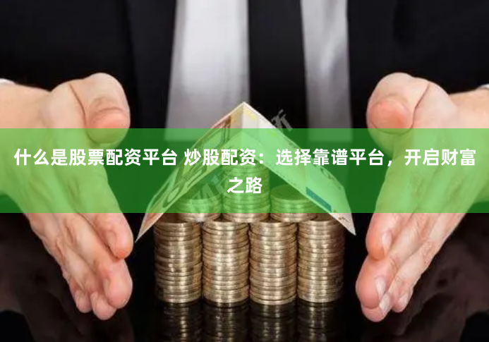 什么是股票配资平台 炒股配资：选择靠谱平台，开启财富之路