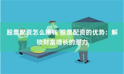 股票配资怎么赚钱 股票配资的优势：解锁财富增长的潜力