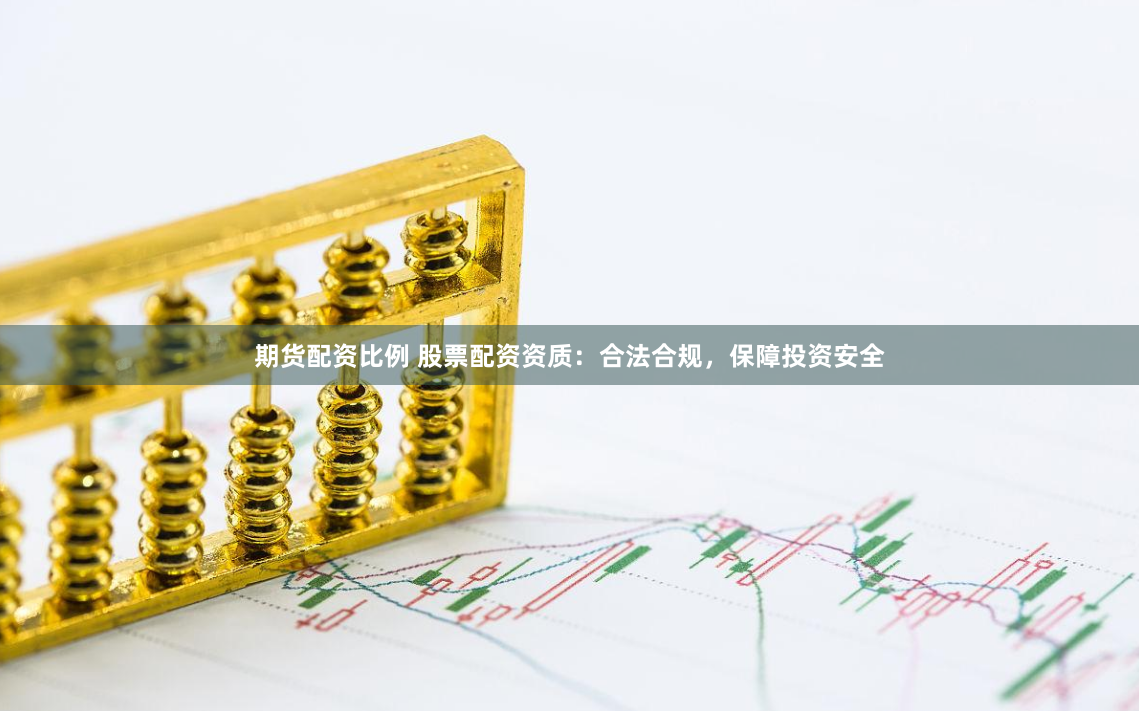 期货配资比例 股票配资资质：合法合规，保障投资安全