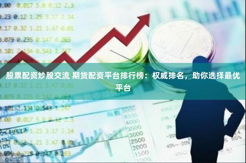 股票配资炒股交流 期货配资平台排行榜：权威排名，助你选择最优平台