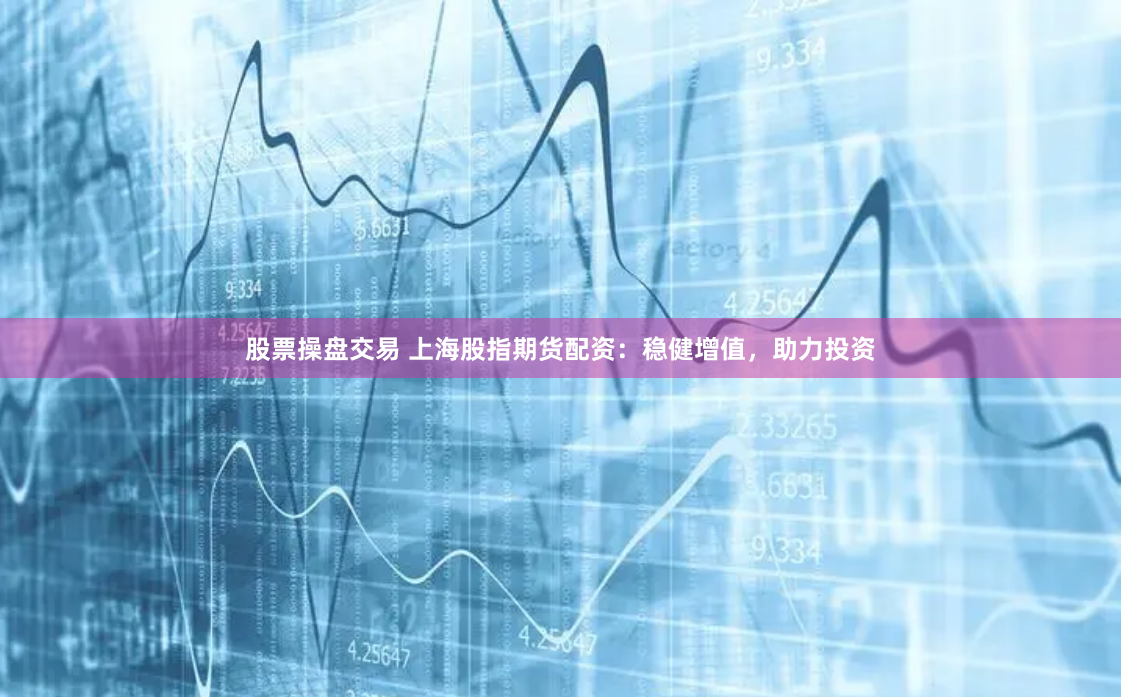 股票操盘交易 上海股指期货配资：稳健增值，助力投资