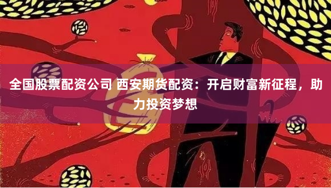 全国股票配资公司 西安期货配资：开启财富新征程，助力投资梦想