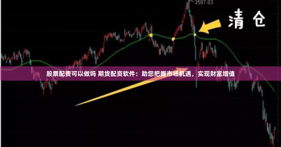 股票配资可以做吗 期货配资软件：助您把握市场机遇，实现财富增值