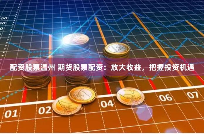 配资股票温州 期货股票配资：放大收益，把握投资机遇