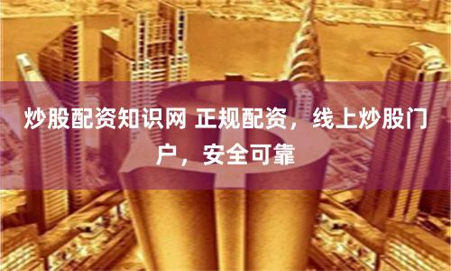 炒股配资知识网 正规配资，线上炒股门户，安全可靠
