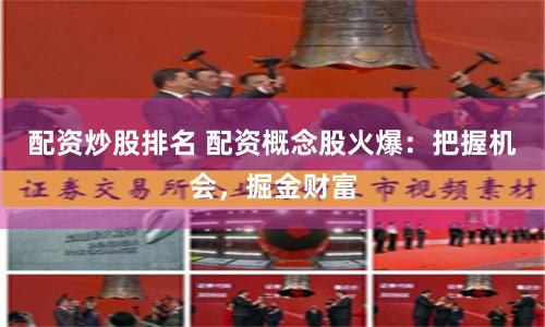 配资炒股排名 配资概念股火爆：把握机会，掘金财富