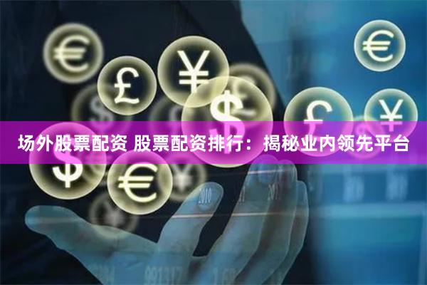 场外股票配资 股票配资排行：揭秘业内领先平台