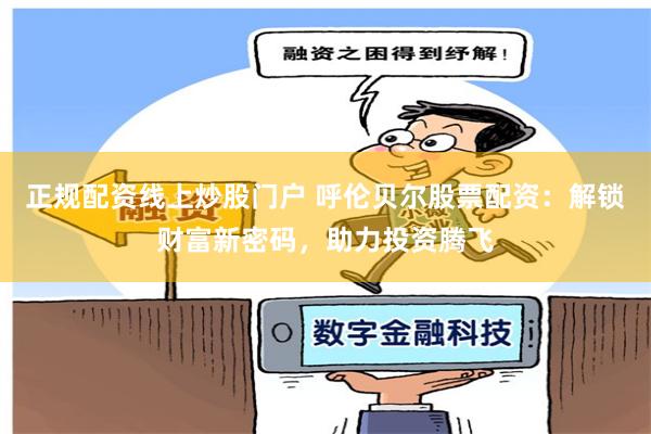 正规配资线上炒股门户 呼伦贝尔股票配资：解锁财富新密码，助力投资腾飞