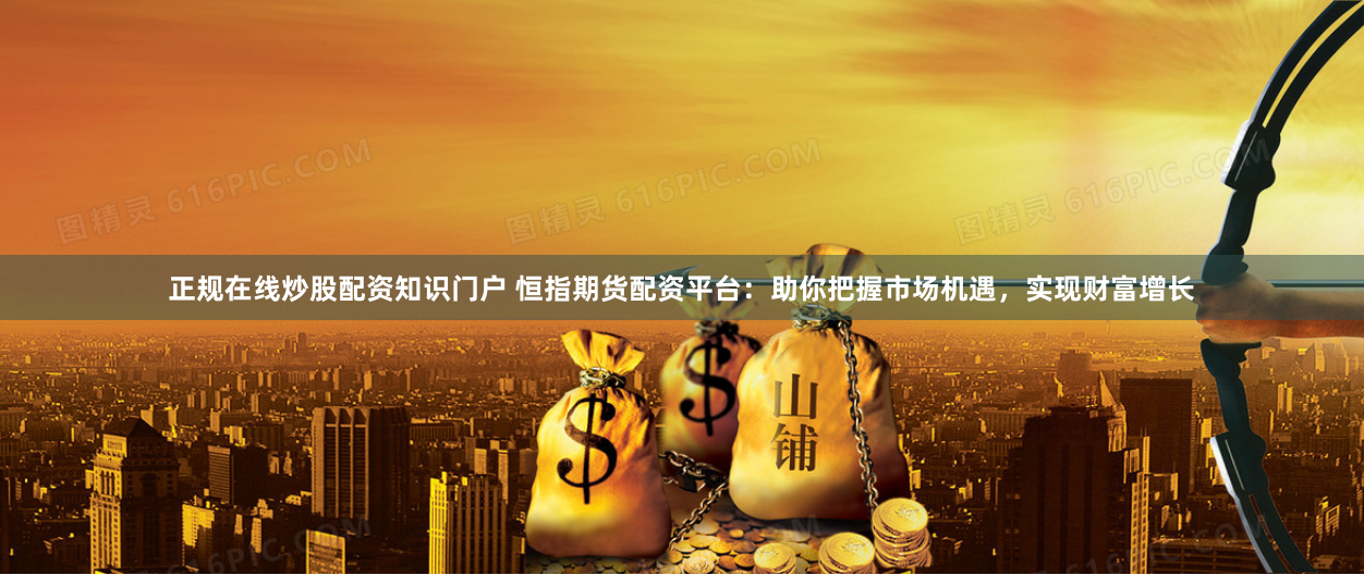 正规在线炒股配资知识门户 恒指期货配资平台：助你把握市场机遇，实现财富增长