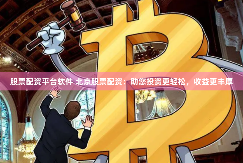 股票配资平台软件 北京股票配资：助您投资更轻松，收益更丰厚
