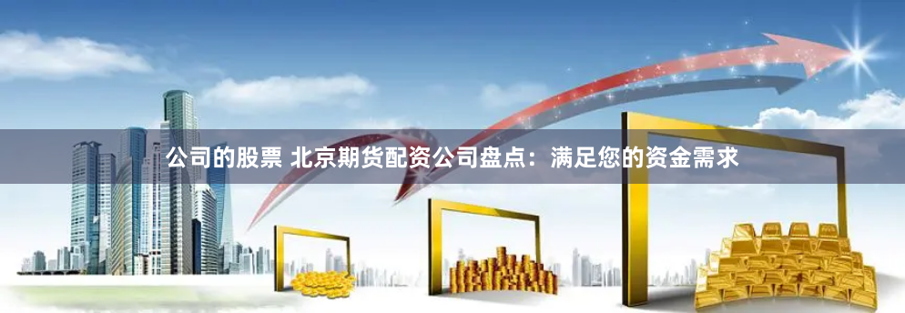 公司的股票 北京期货配资公司盘点：满足您的资金需求