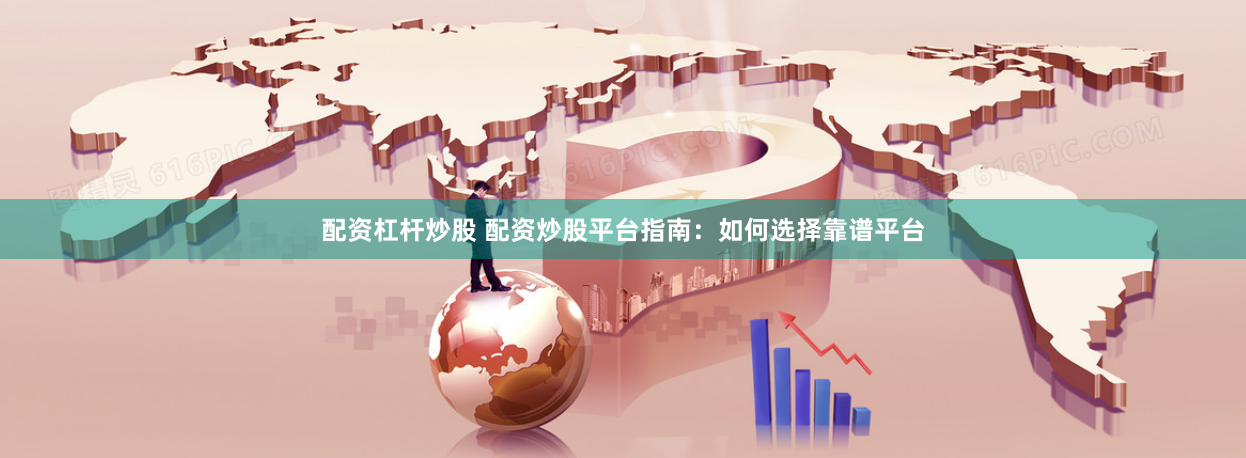 配资杠杆炒股 配资炒股平台指南：如何选择靠谱平台