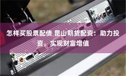 怎样买股票配债 昆山期货配资：助力投资，实现财富增值