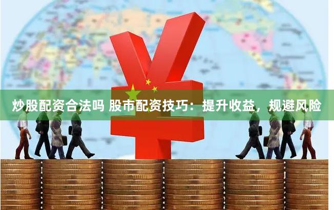 炒股配资合法吗 股市配资技巧：提升收益，规避风险