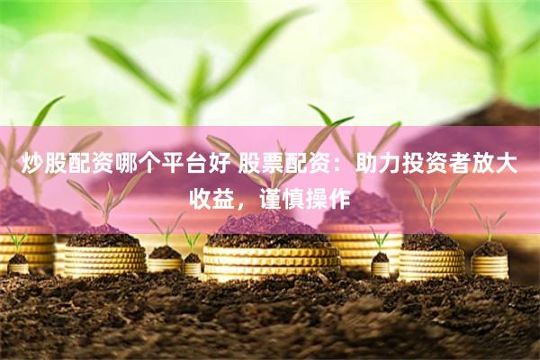 炒股配资哪个平台好 股票配资：助力投资者放大收益，谨慎操作
