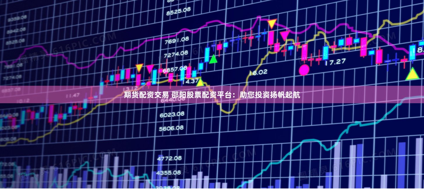 期货配资交易 邵阳股票配资平台：助您投资扬帆起航