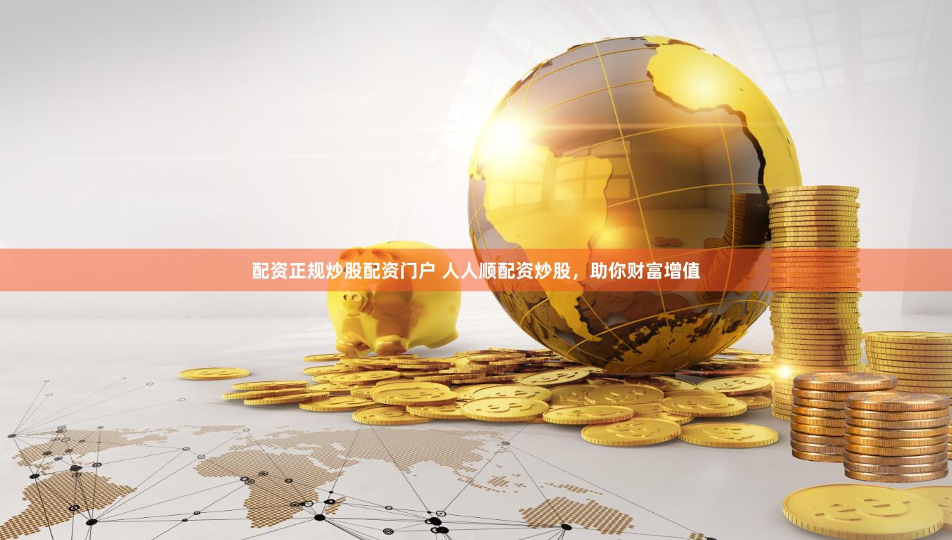 配资正规炒股配资门户 人人顺配资炒股，助你财富增值
