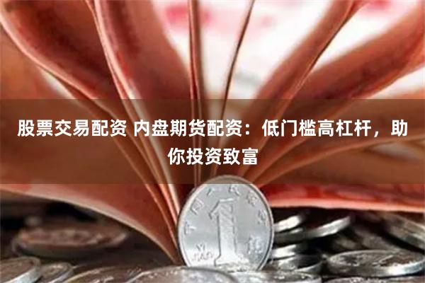 股票交易配资 内盘期货配资：低门槛高杠杆，助你投资致富