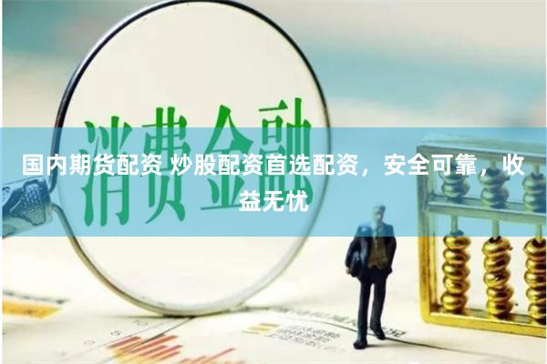 国内期货配资 炒股配资首选配资，安全可靠，收益无忧