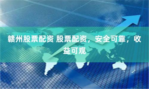赣州股票配资 股票配资，安全可靠，收益可观