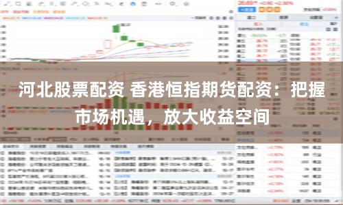 河北股票配资 香港恒指期货配资：把握市场机遇，放大收益空间
