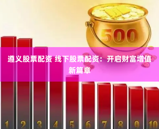 遵义股票配资 线下股票配资：开启财富增值新篇章