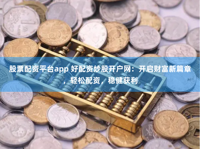 股票配资平台app 好配资炒股开户网：开启财富新篇章，轻松配资，稳健获利