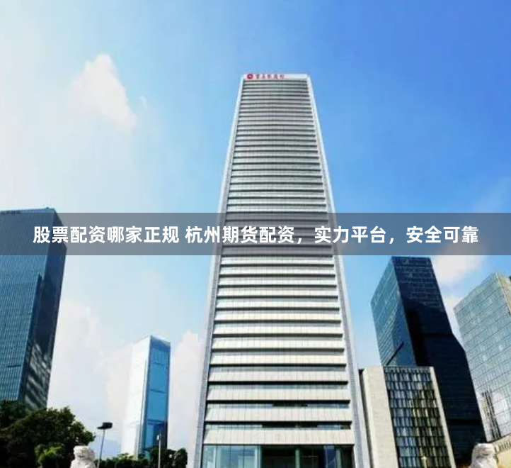 股票配资哪家正规 杭州期货配资，实力平台，安全可靠