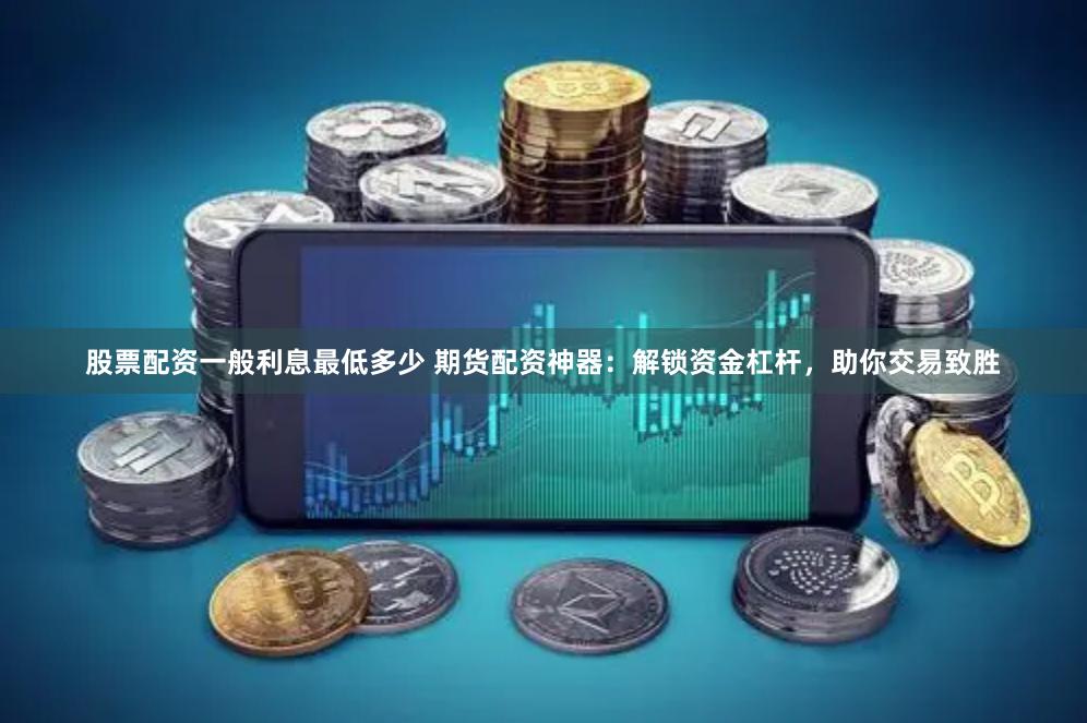 股票配资一般利息最低多少 期货配资神器：解锁资金杠杆，助你交易致胜