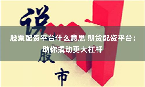 股票配资平台什么意思 期货配资平台：助你撬动更大杠杆