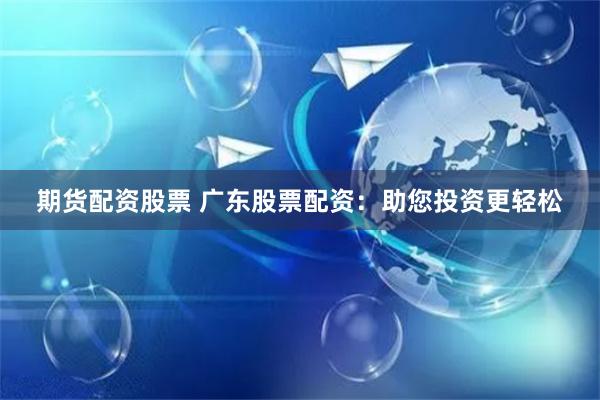 期货配资股票 广东股票配资：助您投资更轻松