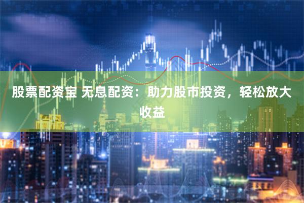 股票配资宝 无息配资：助力股市投资，轻松放大收益