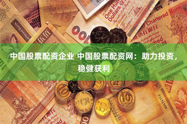 中国股票配资企业 中国股票配资网：助力投资，稳健获利