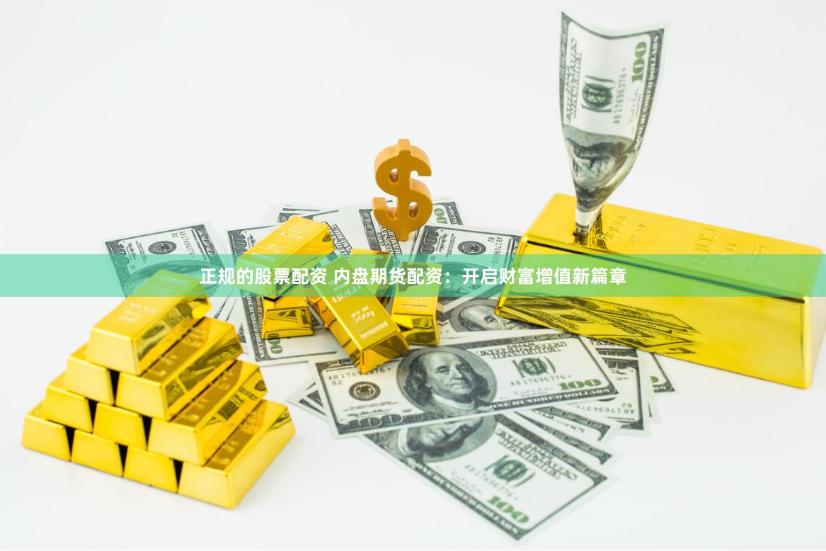 正规的股票配资 内盘期货配资：开启财富增值新篇章