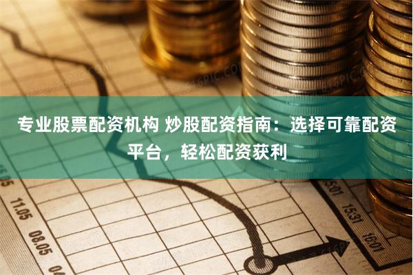 专业股票配资机构 炒股配资指南：选择可靠配资平台，轻松配资获利