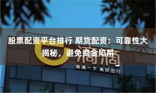 股票配资平台排行 期货配资：可靠性大揭秘，避免资金陷阱