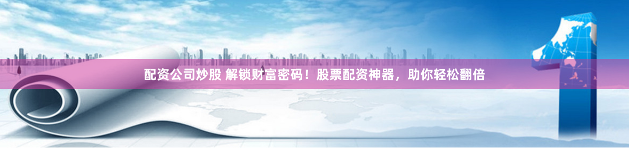 配资公司炒股 解锁财富密码！股票配资神器，助你轻松翻倍