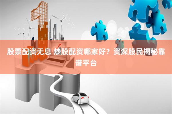 股票配资无息 炒股配资哪家好？资深股民揭秘靠谱平台