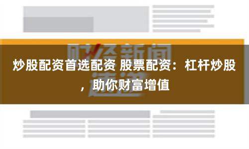 炒股配资首选配资 股票配资：杠杆炒股，助你财富增值