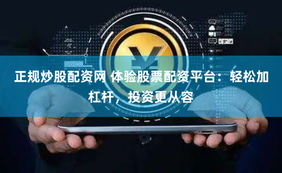 正规炒股配资网 体验股票配资平台：轻松加杠杆，投资更从容
